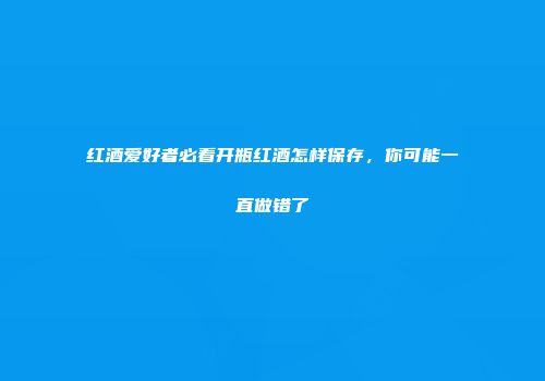 红酒爱好者必看开瓶红酒怎样保存，你可能一直做错了