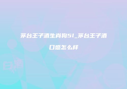 茅台王子酒生肖狗5l_茅台王子酒口感怎么样