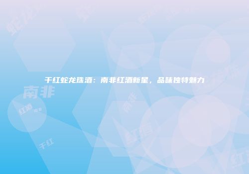 干红蛇龙珠酒：南非红酒新星，品味独特魅力