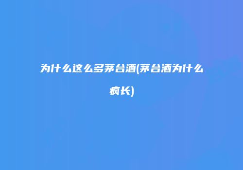 为什么这么多茅台酒(茅台酒为什么疯长)