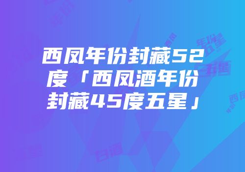 西凤年份封藏52度「西凤酒年份封藏45度五星」