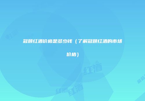 冠颐红酒价格是多少钱（了解冠颐红酒的市场价格）