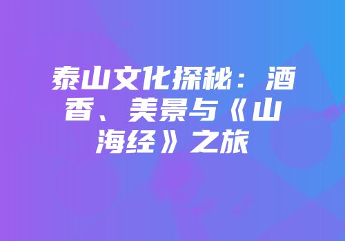 泰山文化探秘：酒香、美景与《山海经》之旅