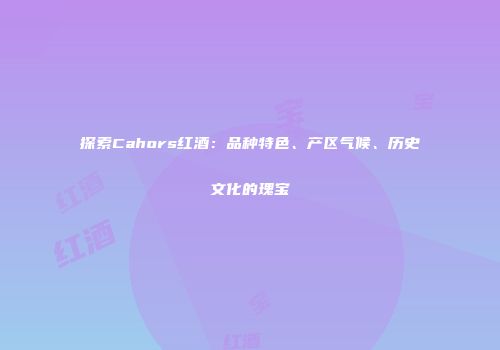 探索Cahors红酒：品种特色、产区气候、历史文化的瑰宝
