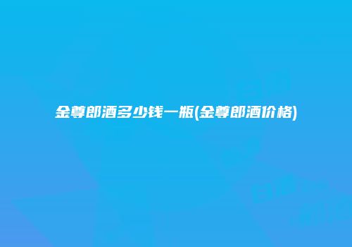 金尊郎酒多少钱一瓶(金尊郎酒价格)