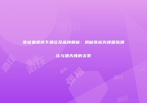 张裕集团旗下酒庄及品牌解析：揭秘张裕先锋国际酒庄与酒先锋的关系