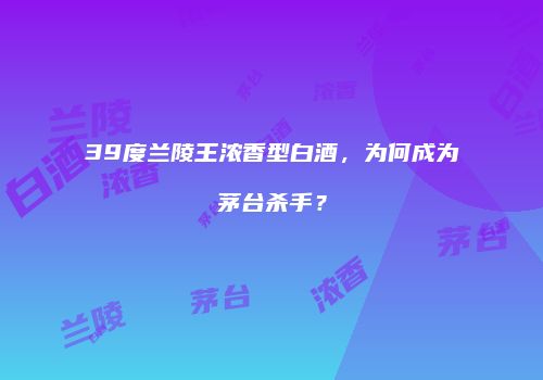 39度兰陵王浓香型白酒，为何成为茅台杀手？