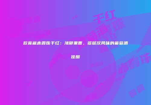 欧窖藏赤霞珠干红：浓郁果香，多层次风味的葡萄酒佳酿