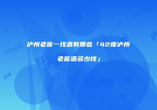 泸州老窖一线酒有那些「42度泸州老窖酒多少钱」