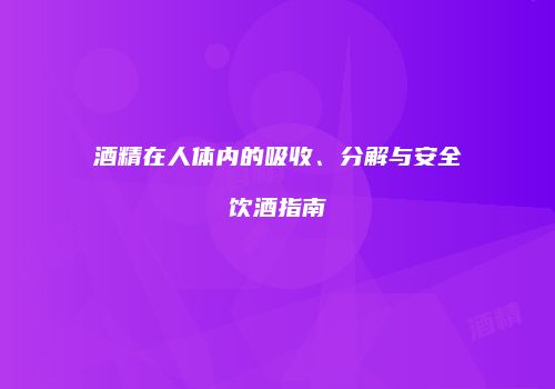 酒精在人体内的吸收、分解与安全饮酒指南