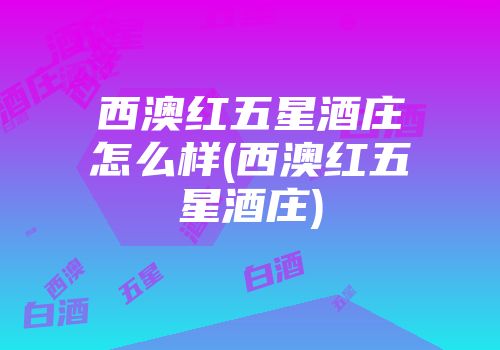 西澳红五星酒庄怎么样(西澳红五星酒庄)
