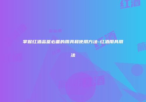 掌握红酒品鉴必备的用具和使用方法-红酒用具用法