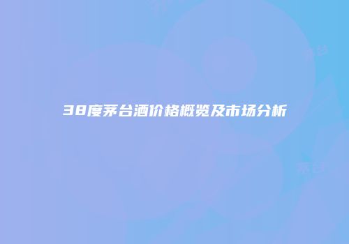 38度茅台酒价格概览及市场分析