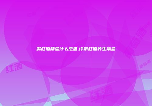 喝红酒禁忌什么意思,详解红酒养生禁忌