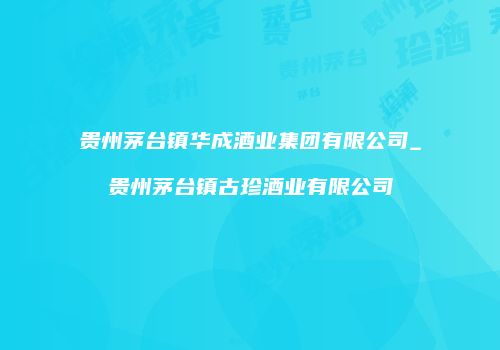 贵州茅台镇华成酒业集团有限公司_贵州茅台镇古珍酒业有限公司