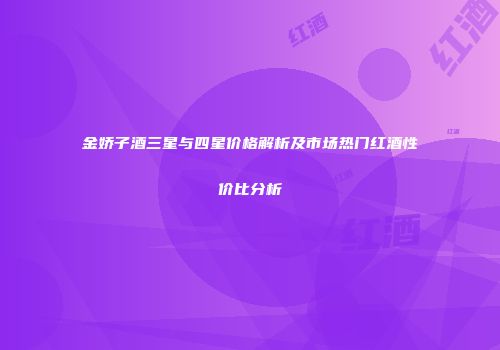 金娇子酒三星与四星价格解析及市场热门红酒性价比分析