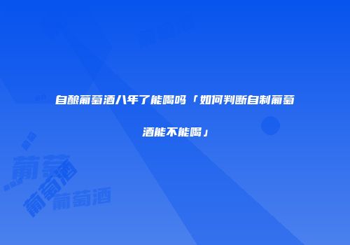 自酿葡萄酒八年了能喝吗「如何判断自制葡萄酒能不能喝」