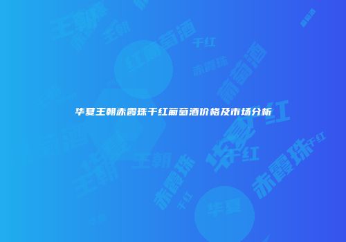 华夏王朝赤霞珠干红葡萄酒价格及市场分析