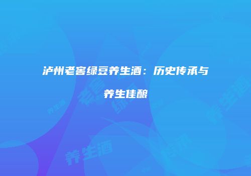 泸州老窖绿豆养生酒：历史传承与养生佳酿