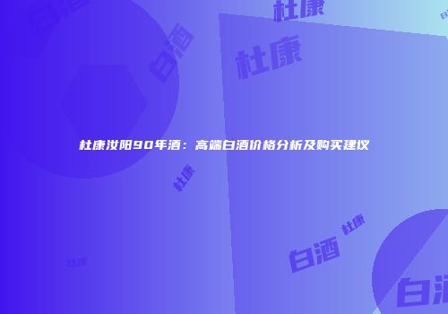 杜康汝阳90年酒：高端白酒价格分析及购买建议