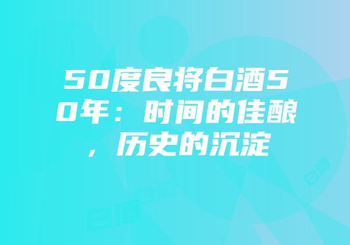 50度良将白酒50年：时间的佳酿，历史的沉淀