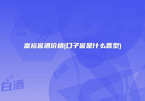 富裕窖酒价格(口子窖是什么香型)