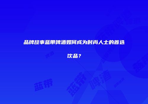 品牌故事蓝带啤酒如何成为时尚人士的首选饮品？