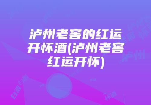 泸州老窖的红运开怀酒(泸州老窖红运开怀)