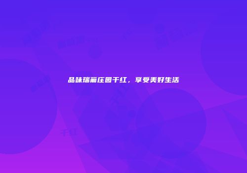品味瑞葡庄园干红，享受美好生活