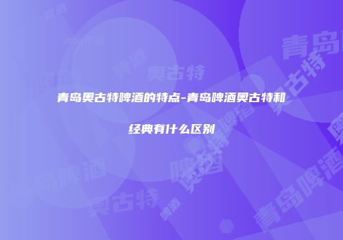 青岛奥古特啤酒的特点-青岛啤酒奥古特和经典有什么区别