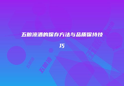 五粮液酒的保存方法与品质保持技巧