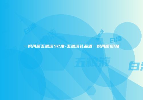 一帆风顺五粮液52度-五粮液礼品酒一帆风顺)价格
