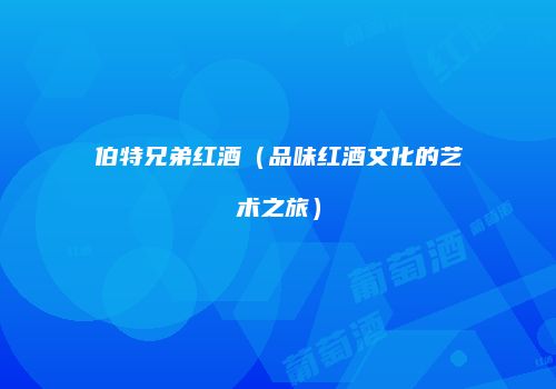 伯特兄弟红酒（品味红酒文化的艺术之旅）