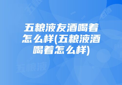 五粮液友酒喝着怎么样(五粮液酒喝着怎么样)