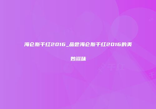 海仑斯干红2016_品尝海仑斯干红2016的美妙滋味