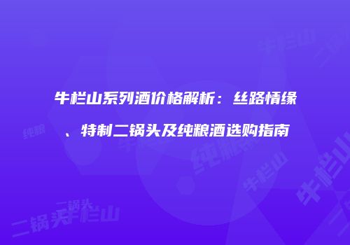 牛栏山系列酒价格解析：丝路情缘、特制二锅头及纯粮酒选购指南