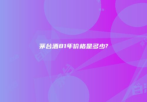 茅台酒81年价格是多少?
