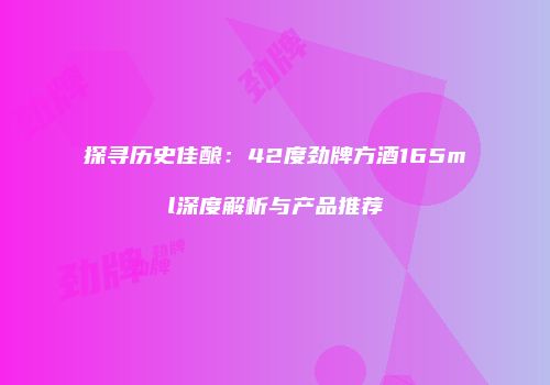 探寻历史佳酿：42度劲牌方酒165ml深度解析与产品推荐