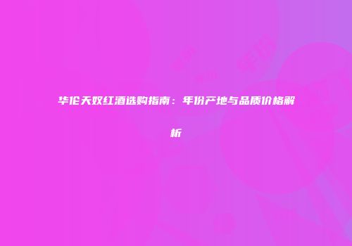 华伦天奴红酒选购指南：年份产地与品质价格解析