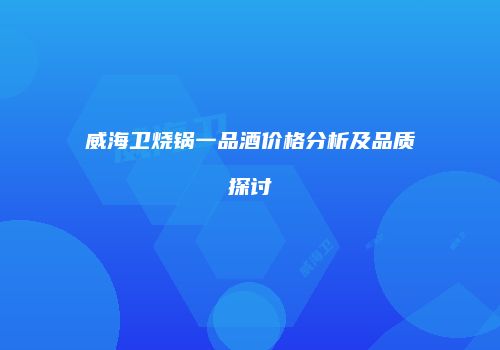 威海卫烧锅一品酒价格分析及品质探讨
