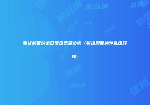 张裕解百纳出口德国版多少钱「张裕解百纳特选级好吗」