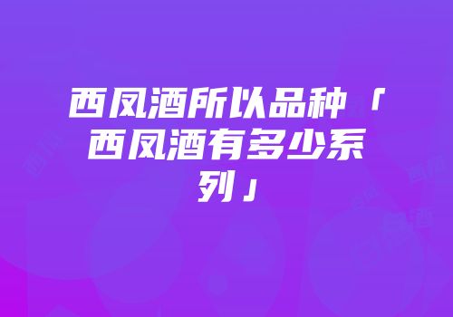 西凤酒所以品种「西凤酒有多少系列」