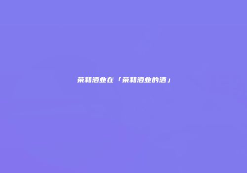 荣和酒业在「荣和酒业的酒」