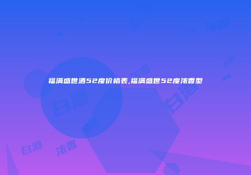 福满盛世酒52度价格表,福满盛世52度浓香型