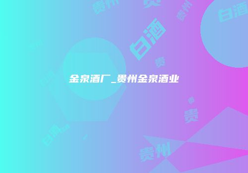 金泉酒厂_贵州金泉酒业