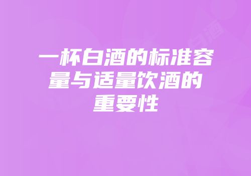 一杯白酒的标准容量与适量饮酒的重要性