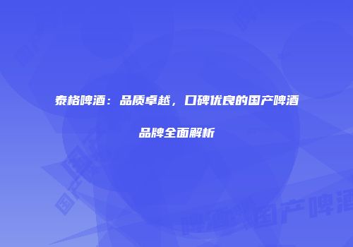 泰格啤酒：品质卓越，口碑优良的国产啤酒品牌全面解析