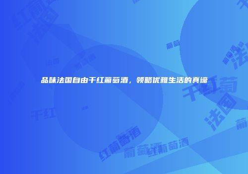 品味法国自由干红葡萄酒，领略优雅生活的真谛