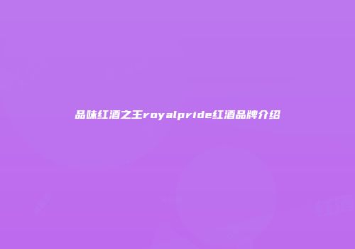 品味红酒之王royalpride红酒品牌介绍