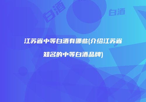 江苏省中等白酒有哪些(介绍江苏省知名的中等白酒品牌)